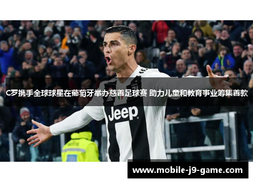 C罗携手全球球星在葡萄牙举办慈善足球赛 助力儿童和教育事业筹集善款 C罗携手全球球星在葡萄牙举办慈善足球赛 助力儿童和教育事业筹集善款
