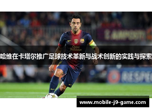 哈维在卡塔尔推广足球技术革新与战术创新的实践与探索 哈维在卡塔尔推广足球技术革新与战术创新的实践与探索