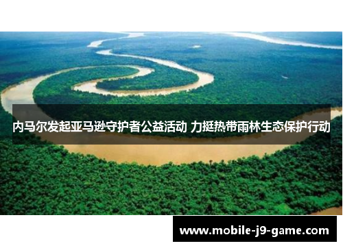 内马尔发起亚马逊守护者公益活动 力挺热带雨林生态保护行动 内马尔发起亚马逊守护者公益活动 力挺热带雨林生态保护行动