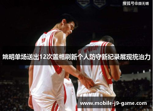 姚明单场送出12次盖帽刷新个人防守新纪录展现统治力 姚明单场送出12次盖帽刷新个人防守新纪录展现统治力