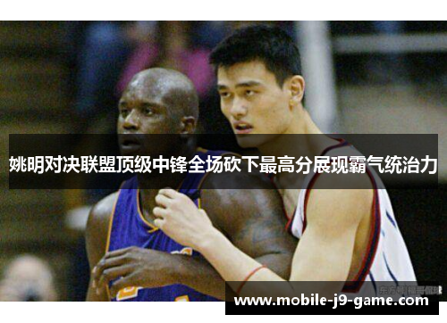 姚明对决联盟顶级中锋全场砍下最高分展现霸气统治力 姚明对决联盟顶级中锋全场砍下最高分展现霸气统治力