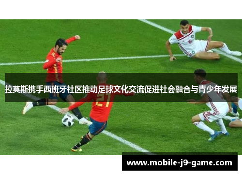 拉莫斯携手西班牙社区推动足球文化交流促进社会融合与青少年发展 拉莫斯携手西班牙社区推动足球文化交流促进社会融合与青少年发展