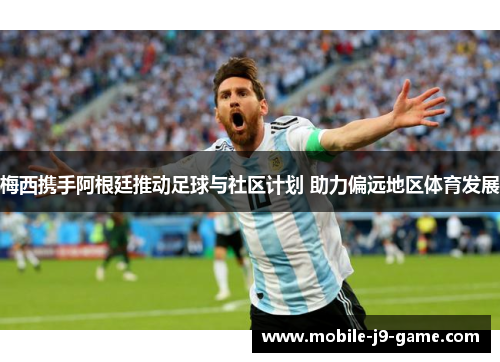 梅西携手阿根廷推动足球与社区计划 助力偏远地区体育发展 梅西携手阿根廷推动足球与社区计划 助力偏远地区体育发展