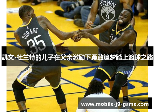 凯文·杜兰特的儿子在父亲激励下勇敢追梦踏上篮球之路 凯文·杜兰特的儿子在父亲激励下勇敢追梦踏上篮球之路