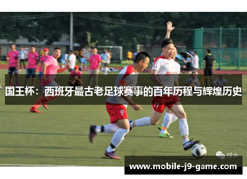 国王杯:西班牙最古老足球赛事的百年历程与辉煌历史 国王杯:西班牙最古老足球赛事的百年历程与辉煌历史