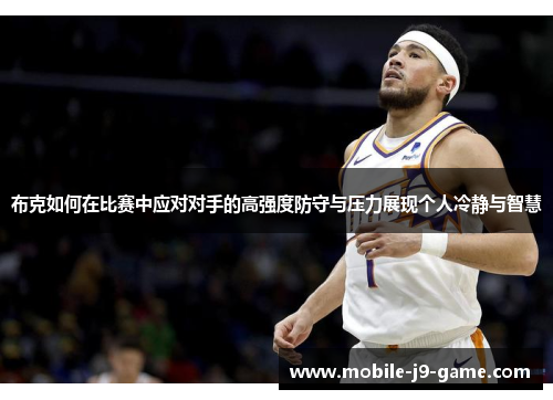 布克如何在比赛中应对对手的高强度防守与压力展现个人冷静与智慧 布克如何在比赛中应对对手的高强度防守与压力展现个人冷静与智慧