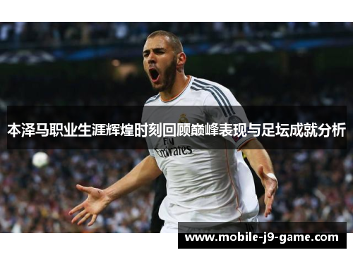 本泽马职业生涯辉煌时刻回顾巅峰表现与足坛成就分析 本泽马职业生涯辉煌时刻回顾巅峰表现与足坛成就分析