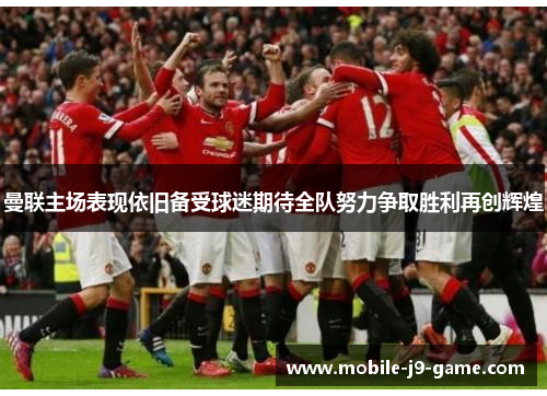 曼联主场表现依旧备受球迷期待全队努力争取胜利再创辉煌 曼联主场表现依旧备受球迷期待全队努力争取胜利再创辉煌