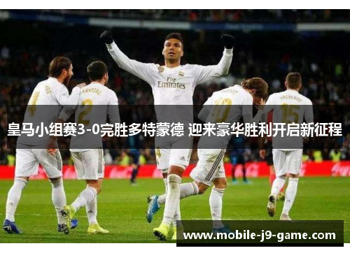 皇马小组赛3-0完胜多特蒙德 迎来豪华胜利开启新征程 皇马小组赛3-0完胜多特蒙德 迎来豪华胜利开启新征程
