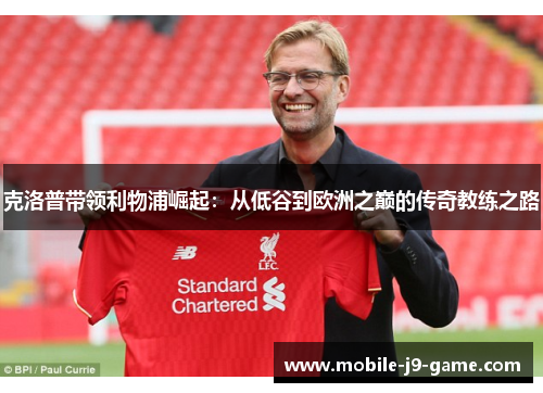 克洛普带领利物浦崛起:从低谷到欧洲之巅的传奇教练之路 克洛普带领利物浦崛起:从低谷到欧洲之巅的传奇教练之路