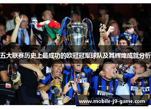 五大联赛历史上最成功的欧冠冠军球队及其辉煌成就分析 五大联赛历史上最成功的欧冠冠军球队及其辉煌成就分析