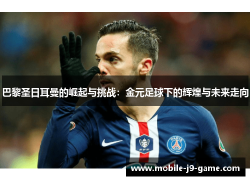 巴黎圣日耳曼的崛起与挑战:金元足球下的辉煌与未来走向 巴黎圣日耳曼的崛起与挑战:金元足球下的辉煌与未来走向