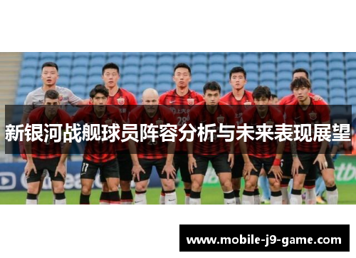 新银河战舰球员阵容分析与未来表现展望 新银河战舰球员阵容分析与未来表现展望