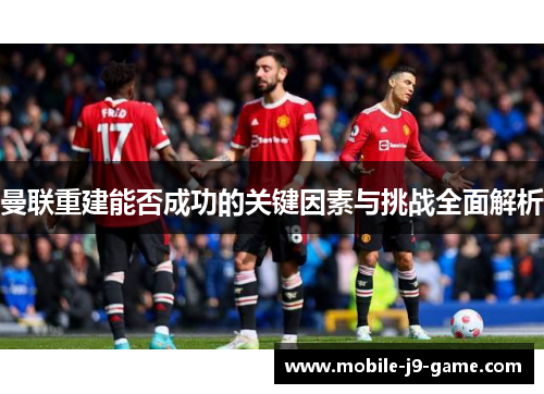 曼联重建能否成功的关键因素与挑战全面解析