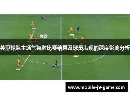 英冠球队主场气氛对比赛结果及球员表现的深度影响分析 英冠球队主场气氛对比赛结果及球员表现的深度影响分析