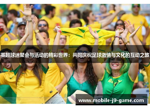 英超球迷聚会与活动的精彩世界:共同庆祝足球激情与文化的互动之旅 英超球迷聚会与活动的精彩世界:共同庆祝足球激情与文化的互动之旅