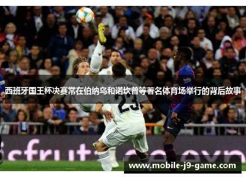 西班牙国王杯决赛常在伯纳乌和诺坎普等著名体育场举行的背后故事 西班牙国王杯决赛常在伯纳乌和诺坎普等著名体育场举行的背后故事