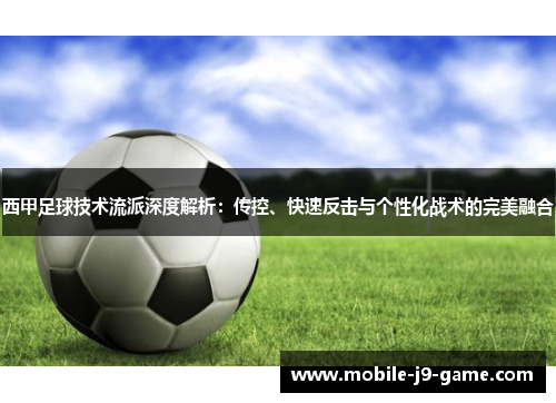 西甲足球技术流派深度解析:传控、快速反击与个性化战术的完美融合 西甲足球技术流派深度解析:传控、快速反击与个性化战术的完美融合