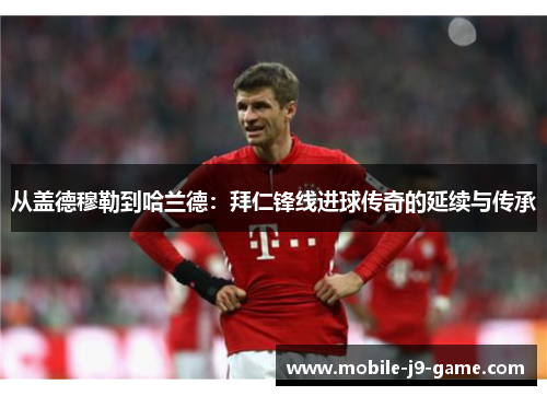 从盖德穆勒到哈兰德：拜仁锋线进球传奇的延续与传承
