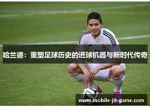 哈兰德:重塑足球历史的进球机器与新时代传奇 哈兰德:重塑足球历史的进球机器与新时代传奇