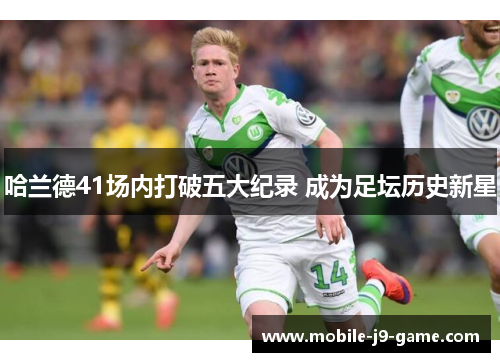 哈兰德41场内打破五大纪录 成为足坛历史新星 哈兰德41场内打破五大纪录 成为足坛历史新星