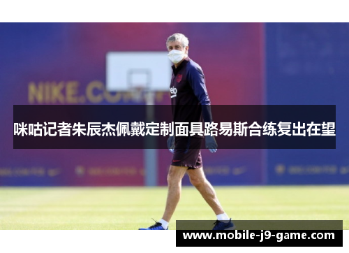 咪咕记者朱辰杰佩戴定制面具路易斯合练复出在望 咪咕记者朱辰杰佩戴定制面具路易斯合练复出在望