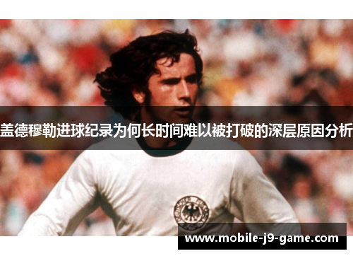 盖德穆勒进球纪录为何长时间难以被打破的深层原因分析 盖德穆勒进球纪录为何长时间难以被打破的深层原因分析