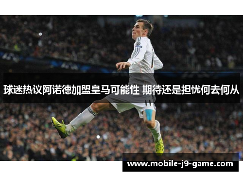 球迷热议阿诺德加盟皇马可能性 期待还是担忧何去何从 球迷热议阿诺德加盟皇马可能性 期待还是担忧何去何从