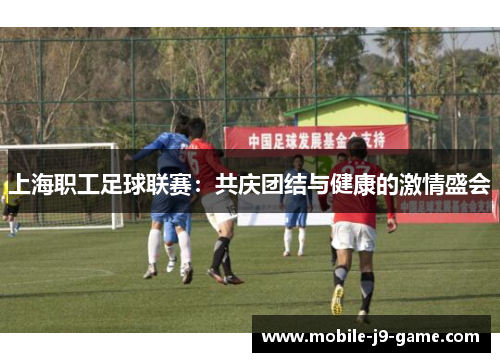 上海职工足球联赛:共庆团结与健康的激情盛会 上海职工足球联赛:共庆团结与健康的激情盛会