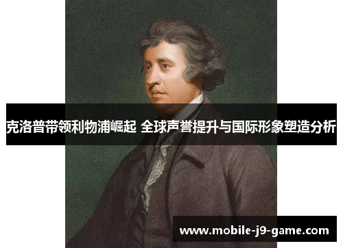 克洛普带领利物浦崛起 全球声誉提升与国际形象塑造分析 克洛普带领利物浦崛起 全球声誉提升与国际形象塑造分析