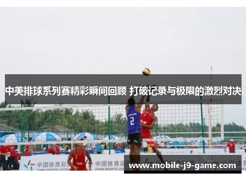 中美排球系列赛精彩瞬间回顾 打破记录与极限的激烈对决 中美排球系列赛精彩瞬间回顾 打破记录与极限的激烈对决
