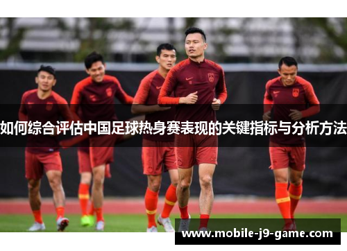 如何综合评估中国足球热身赛表现的关键指标与分析方法