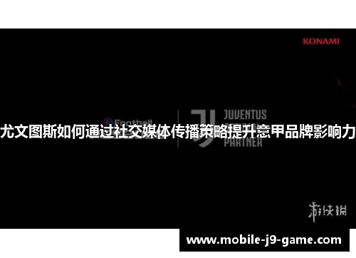 尤文图斯如何通过社交媒体传播策略提升意甲品牌影响力 尤文图斯如何通过社交媒体传播策略提升意甲品牌影响力