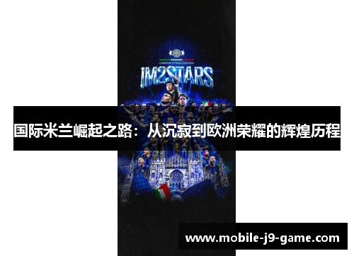 国际米兰崛起之路:从沉寂到欧洲荣耀的辉煌历程 国际米兰崛起之路:从沉寂到欧洲荣耀的辉煌历程