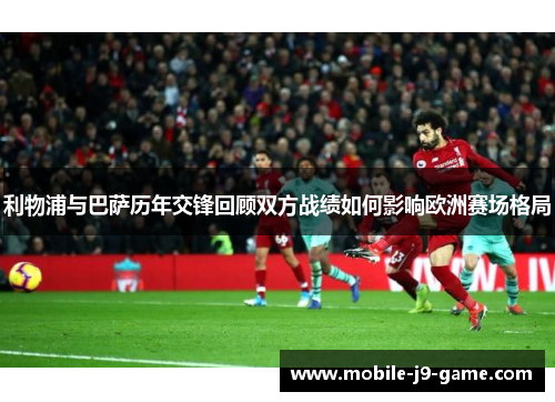 利物浦与巴萨历年交锋回顾双方战绩如何影响欧洲赛场格局 利物浦与巴萨历年交锋回顾双方战绩如何影响欧洲赛场格局