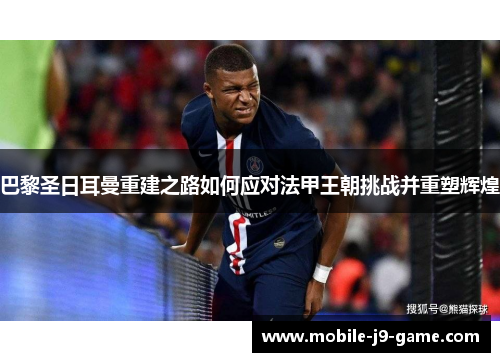 巴黎圣日耳曼重建之路如何应对法甲王朝挑战并重塑辉煌