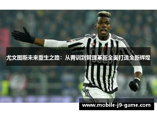 尤文图斯未来重生之路:从青训到管理革新全面打造全新辉煌 尤文图斯未来重生之路:从青训到管理革新全面打造全新辉煌