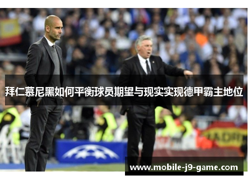 拜仁慕尼黑如何平衡球员期望与现实实现德甲霸主地位 拜仁慕尼黑如何平衡球员期望与现实实现德甲霸主地位