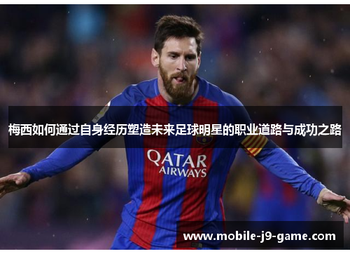 梅西如何通过自身经历塑造未来足球明星的职业道路与成功之路 梅西如何通过自身经历塑造未来足球明星的职业道路与成功之路