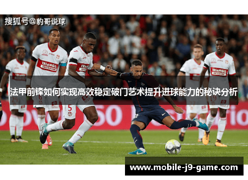 法甲前锋如何实现高效稳定破门艺术提升进球能力的秘诀分析 法甲前锋如何实现高效稳定破门艺术提升进球能力的秘诀分析