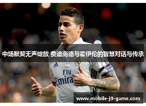 中场默契无声绽放 费迪南德与霍伊伦的智慧对话与传承 中场默契无声绽放 费迪南德与霍伊伦的智慧对话与传承