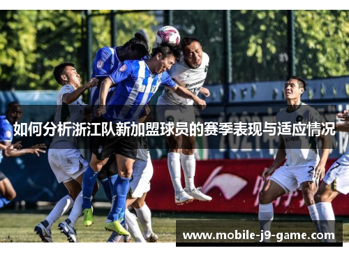 如何分析浙江队新加盟球员的赛季表现与适应情况 如何分析浙江队新加盟球员的赛季表现与适应情况