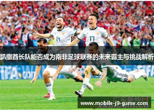 凯撒酋长队能否成为南非足球联赛的未来霸主与挑战解析 凯撒酋长队能否成为南非足球联赛的未来霸主与挑战解析