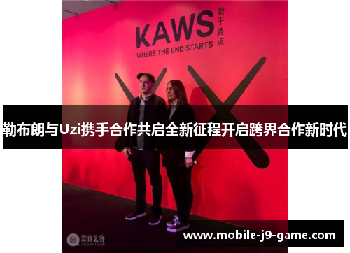 勒布朗与Uzi携手合作共启全新征程开启跨界合作新时代 勒布朗与Uzi携手合作共启全新征程开启跨界合作新时代