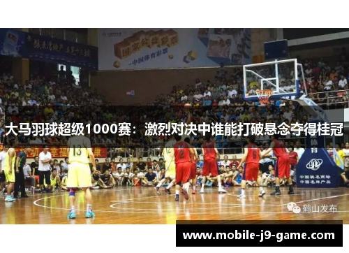 大马羽球超级1000赛:激烈对决中谁能打破悬念夺得桂冠 大马羽球超级1000赛:激烈对决中谁能打破悬念夺得桂冠