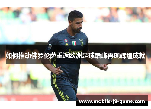 如何推动佛罗伦萨重返欧洲足球巅峰再现辉煌成就 如何推动佛罗伦萨重返欧洲足球巅峰再现辉煌成就