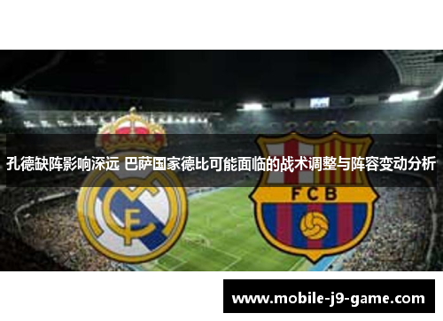 孔德缺阵影响深远 巴萨国家德比可能面临的战术调整与阵容变动分析 孔德缺阵影响深远 巴萨国家德比可能面临的战术调整与阵容变动分析
