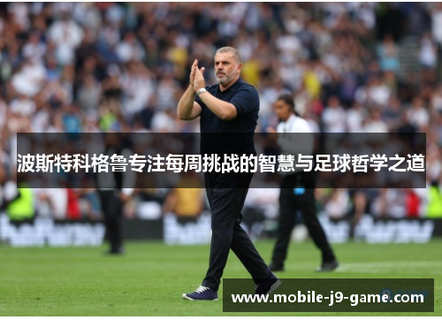 波斯特科格鲁专注每周挑战的智慧与足球哲学之道 波斯特科格鲁专注每周挑战的智慧与足球哲学之道