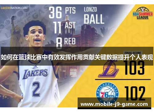 如何在篮球比赛中有效发挥作用贡献关键数据提升个人表现 如何在篮球比赛中有效发挥作用贡献关键数据提升个人表现