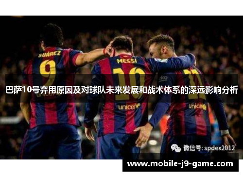 巴萨10号弃用原因及对球队未来发展和战术体系的深远影响分析 巴萨10号弃用原因及对球队未来发展和战术体系的深远影响分析